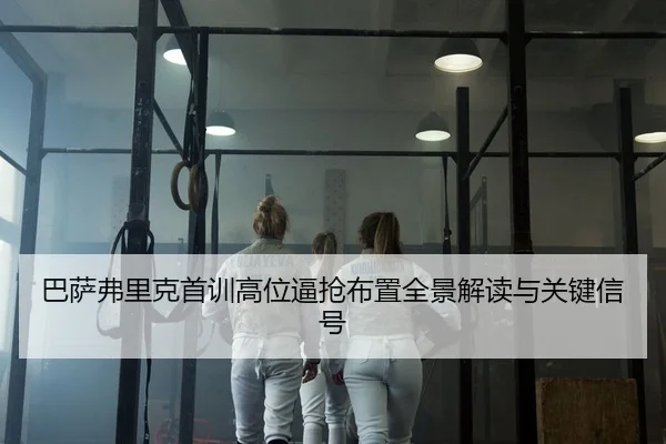 巴萨弗里克首训高位逼抢布置全景解读与关键信号