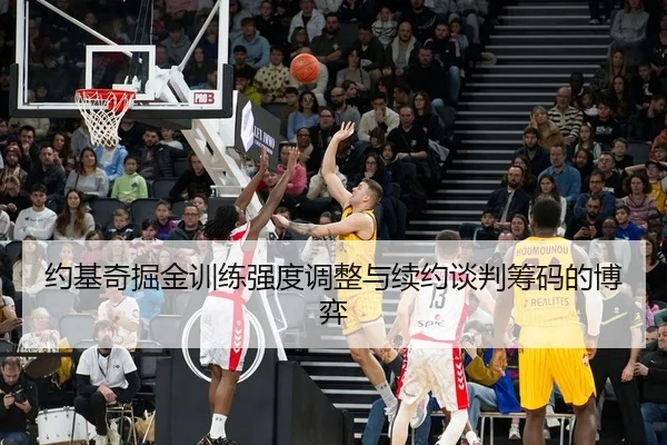 约基奇掘金训练强度调整与续约谈判筹码的博弈